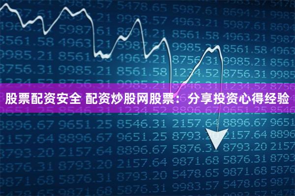 股票配资安全 配资炒股网股票：分享投资心得经验