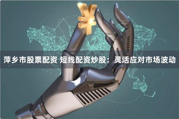 萍乡市股票配资 短线配资炒股：灵活应对市场波动