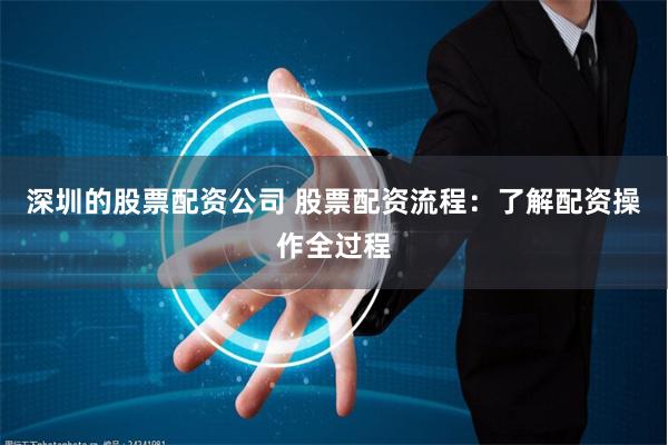 深圳的股票配资公司 股票配资流程：了解配资操作全过程