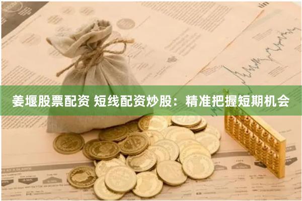 姜堰股票配资 短线配资炒股：精准把握短期机会