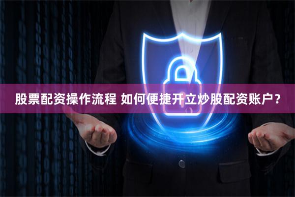 股票配资操作流程 如何便捷开立炒股配资账户？