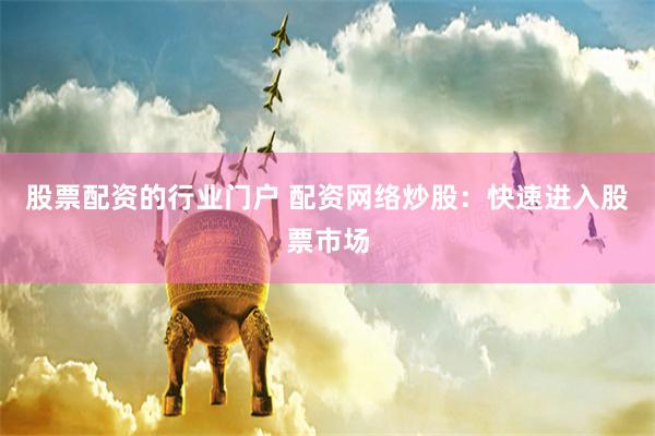 股票配资的行业门户 配资网络炒股：快速进入股票市场