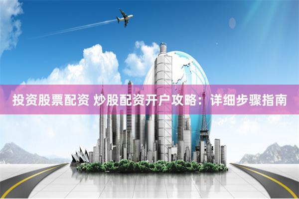 投资股票配资 炒股配资开户攻略：详细步骤指南