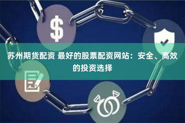 苏州期货配资 最好的股票配资网站：安全、高效的投资选择