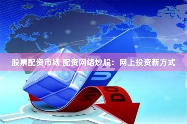 股票配资市场 配资网络炒股：网上投资新方式
