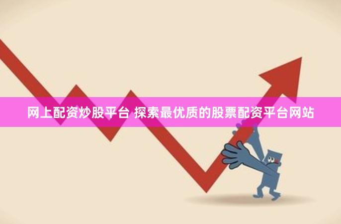 网上配资炒股平台 探索最优质的股票配资平台网站