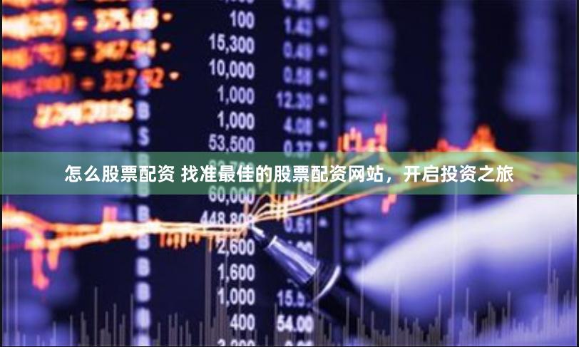 怎么股票配资 找准最佳的股票配资网站，开启投资之旅