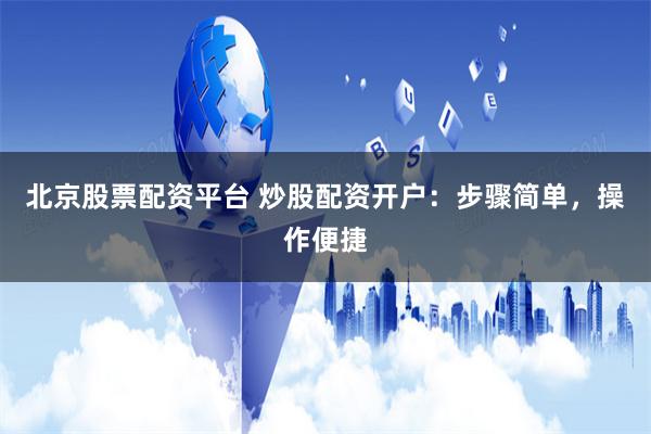 北京股票配资平台 炒股配资开户：步骤简单，操作便捷