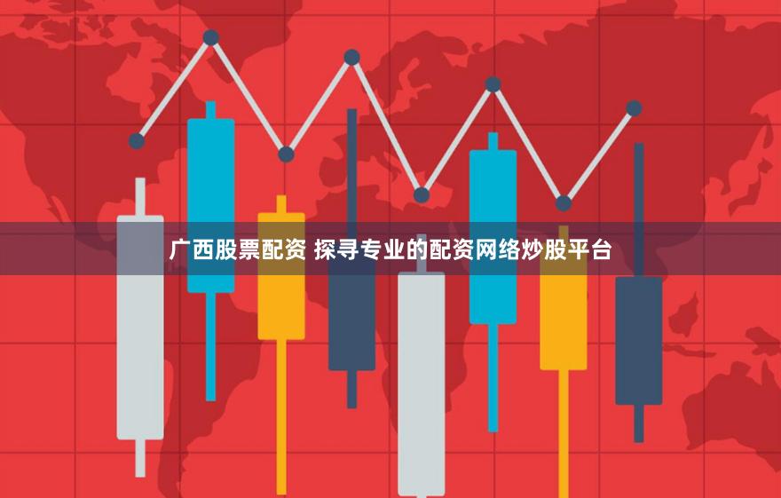 广西股票配资 探寻专业的配资网络炒股平台