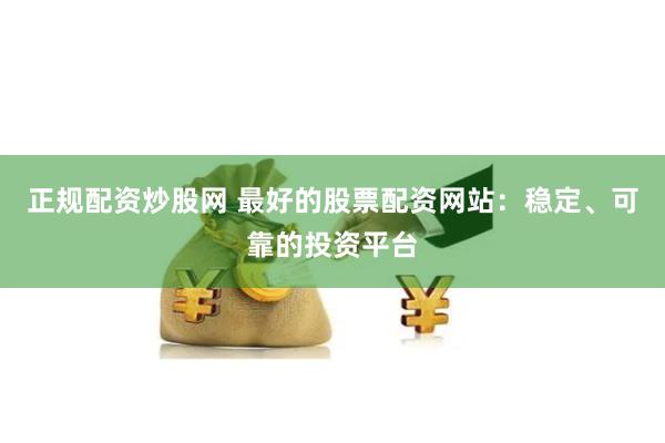 正规配资炒股网 最好的股票配资网站：稳定、可靠的投资平台