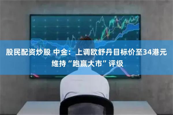 股民配资炒股 中金：上调欧舒丹目标价至34港元 维持“跑赢大市”评级