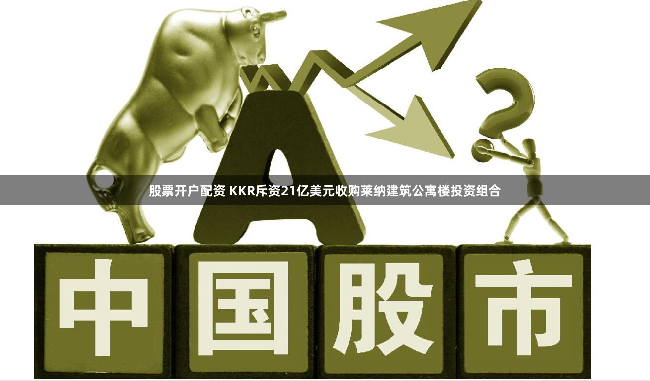 股票开户配资 KKR斥资21亿美元收购莱纳建筑公寓楼投资组合