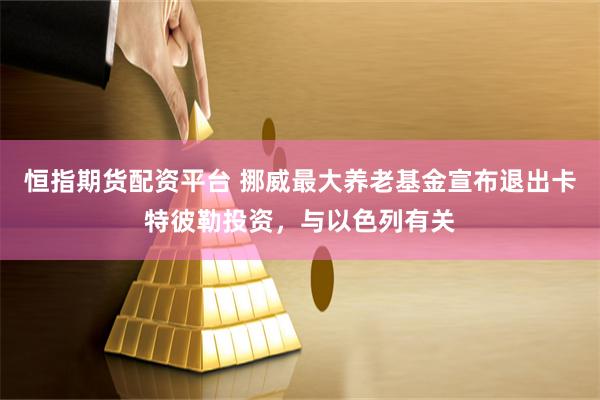 恒指期货配资平台 挪威最大养老基金宣布退出卡特彼勒投资，与以色列有关