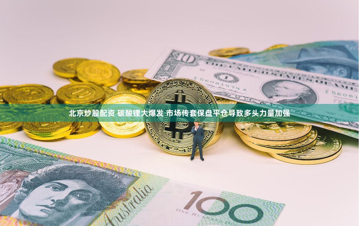 北京炒股配资 碳酸锂大爆发 市场传套保盘平仓导致多头力量加强