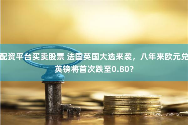 配资平台买卖股票 法国英国大选来袭，八年来欧元兑英镑将首次跌至0.80？
