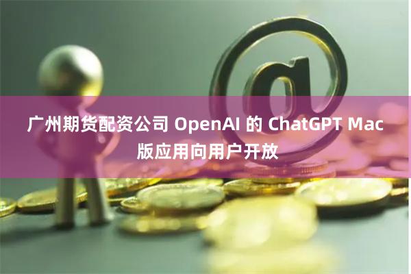 广州期货配资公司 OpenAI 的 ChatGPT Mac 版应用向用户开放