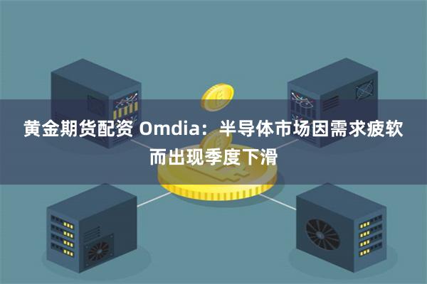 黄金期货配资 Omdia：半导体市场因需求疲软而出现季度下滑