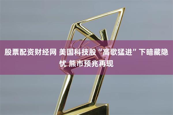 股票配资财经网 美国科技股“高歌猛进”下暗藏隐忧 熊市预兆再现