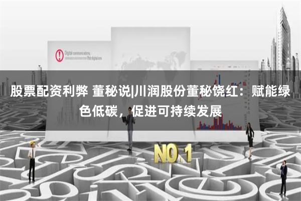 股票配资利弊 董秘说|川润股份董秘饶红：赋能绿色低碳，促进可持续发展