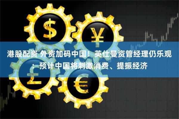 港股配资 外资加码中国！英仕曼资管经理仍乐观：预计中国将刺激消费、提振经济