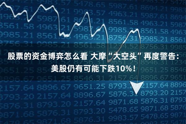 股票的资金博弈怎么看 大摩“大空头”再度警告：美股仍有可能下跌10%！