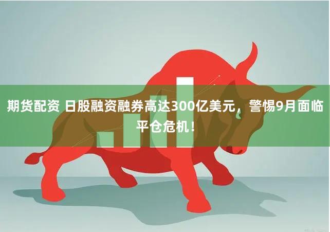 期货配资 日股融资融券高达300亿美元，警惕9月面临平仓危机！