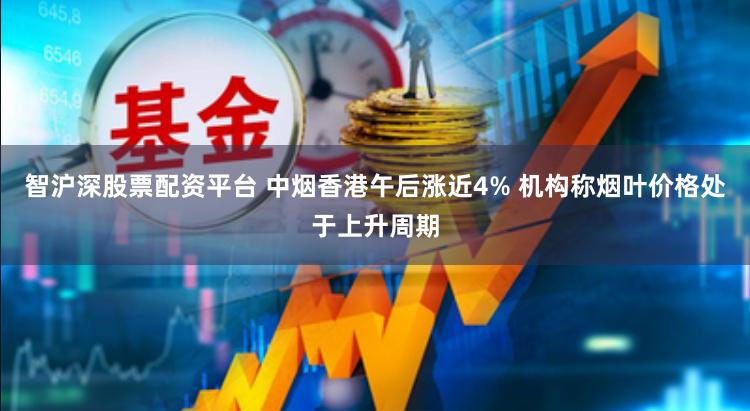 智沪深股票配资平台 中烟香港午后涨近4% 机构称烟叶价格处于上升周期
