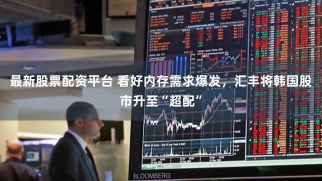 最新股票配资平台 看好内存需求爆发，汇丰将韩国股市升至“超配”