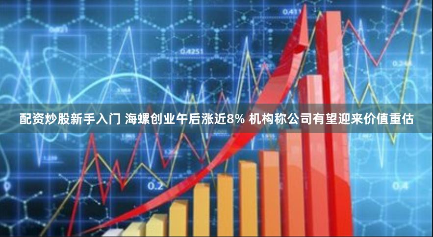 配资炒股新手入门 海螺创业午后涨近8% 机构称公司有望迎来价值重估