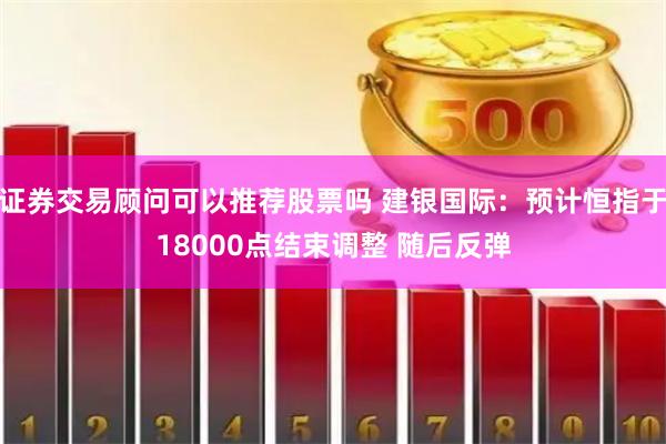 证券交易顾问可以推荐股票吗 建银国际：预计恒指于18000点结束调整 随后反弹