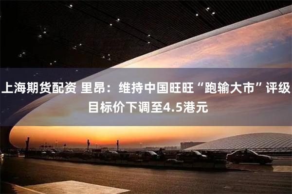 上海期货配资 里昂：维持中国旺旺“跑输大市”评级 目标价下调至4.5港元