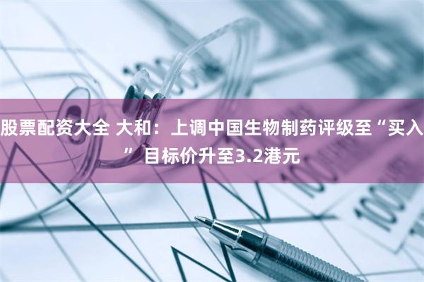 股票配资大全 大和：上调中国生物制药评级至“买入” 目标价升至3.2港元