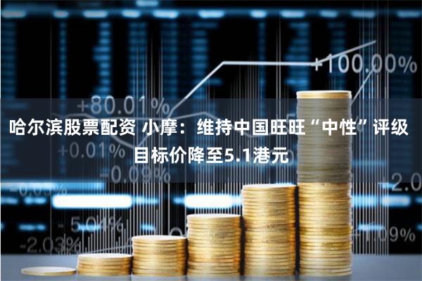 哈尔滨股票配资 小摩：维持中国旺旺“中性”评级 目标价降至5.1港元