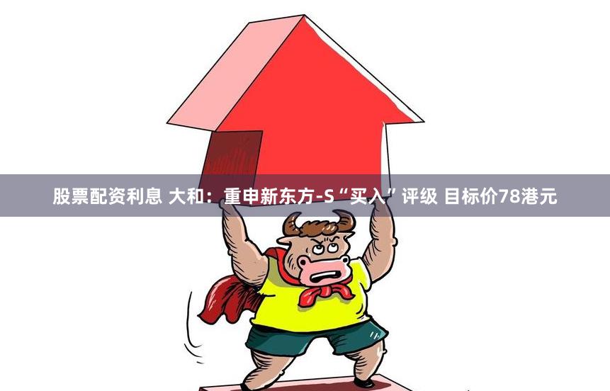 股票配资利息 大和：重申新东方-S“买入”评级 目标价78港元
