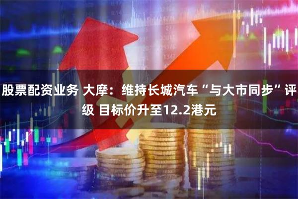 股票配资业务 大摩：维持长城汽车“与大市同步”评级 目标价升至12.2港元