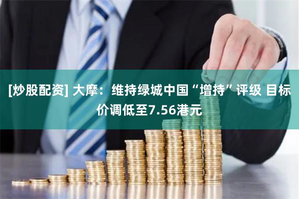 [炒股配资] 大摩：维持绿城中国“增持”评级 目标价调低至7.56港元