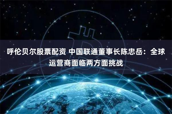 呼伦贝尔股票配资 中国联通董事长陈忠岳：全球运营商面临两方面挑战