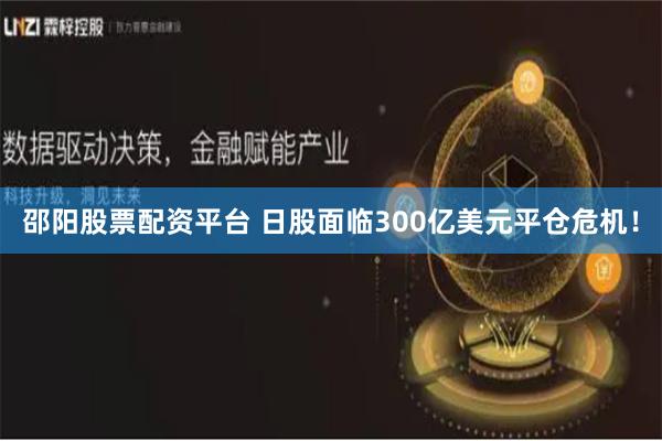 邵阳股票配资平台 日股面临300亿美元平仓危机！