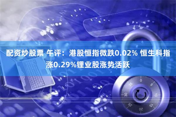 配资炒股票 午评：港股恒指微跌0.02% 恒生科指涨0.29%锂业股涨势活跃