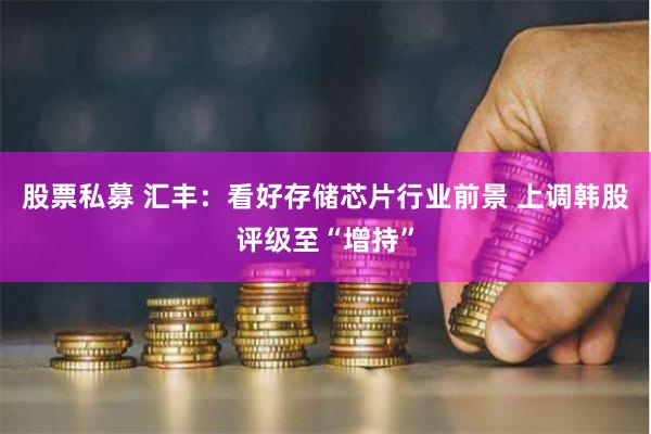 股票私募 汇丰：看好存储芯片行业前景 上调韩股评级至“增持”