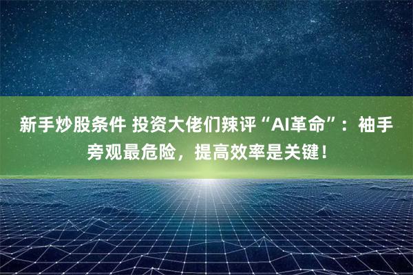 新手炒股条件 投资大佬们辣评“AI革命”：袖手旁观最危险，提高效率是关键！