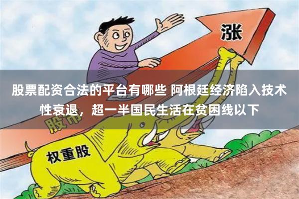 股票配资合法的平台有哪些 阿根廷经济陷入技术性衰退，超一半国民生活在贫困线以下