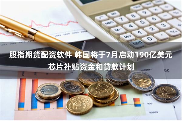 股指期货配资软件 韩国将于7月启动190亿美元芯片补贴资金和贷款计划