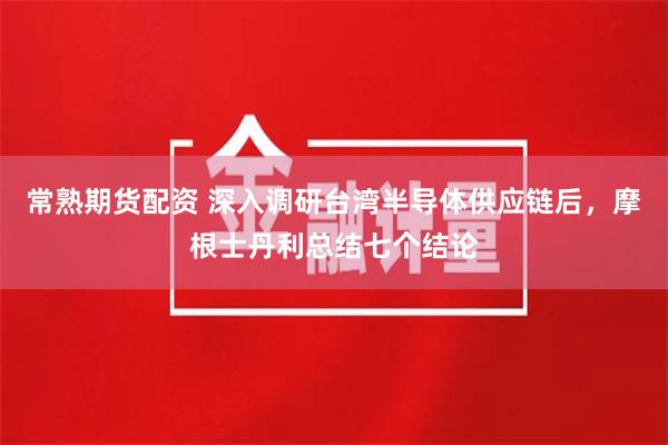 常熟期货配资 深入调研台湾半导体供应链后，摩根士丹利总结七个结论