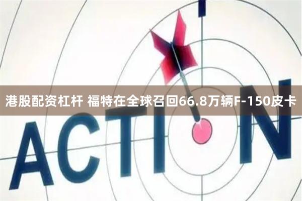 港股配资杠杆 福特在全球召回66.8万辆F-150皮卡