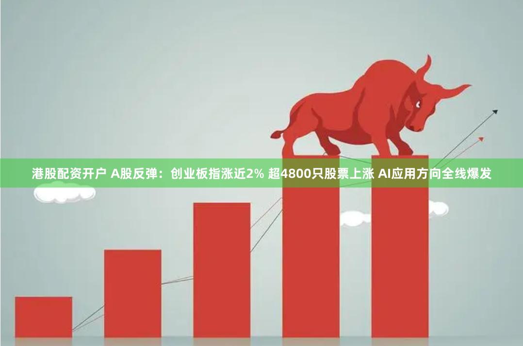 港股配资开户 A股反弹：创业板指涨近2% 超4800只股票上涨 AI应用方向全线爆发