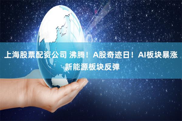 上海股票配资公司 沸腾！A股奇迹日！AI板块暴涨 新能源板块反弹