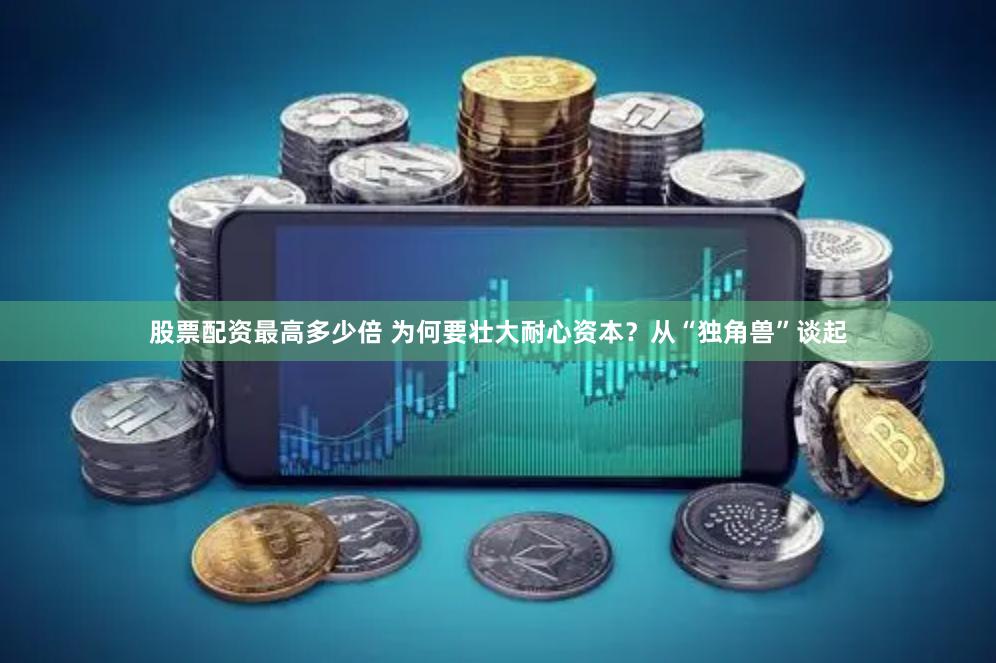 股票配资最高多少倍 为何要壮大耐心资本？从“独角兽”谈起