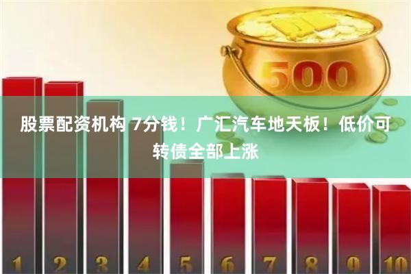 股票配资机构 7分钱！广汇汽车地天板！低价可转债全部上涨