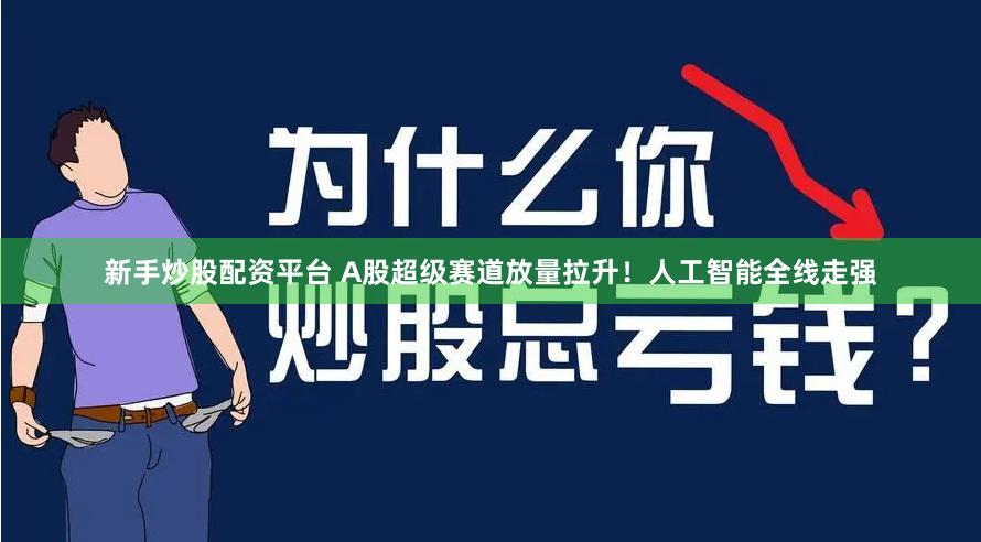 新手炒股配资平台 A股超级赛道放量拉升！人工智能全线走强